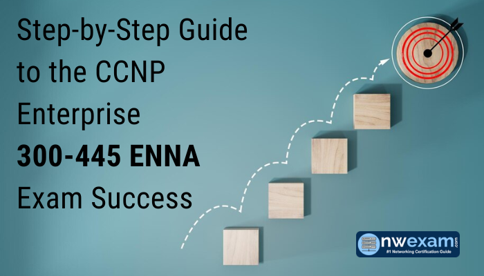 Step-by-Step Guide to the CCNP Enterprise 300-445 ENNA Exam Success