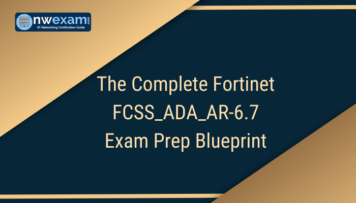 The Complete Fortinet FCSS_ADA_AR-6.7 Exam Prep Blueprint